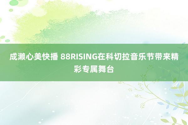 成濑心美快播 88RISING在科切拉音乐节带来精彩专属舞台