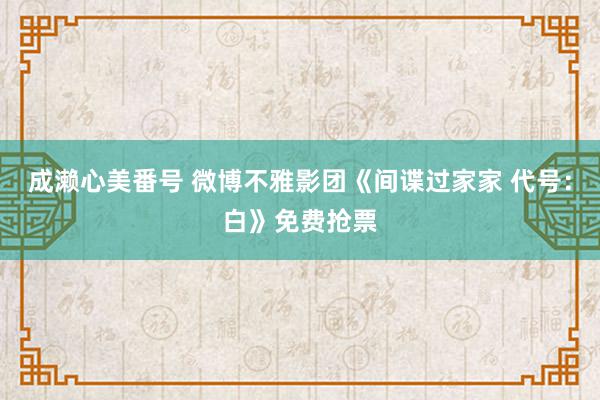 成濑心美番号 微博不雅影团《间谍过家家 代号：白》免费抢票