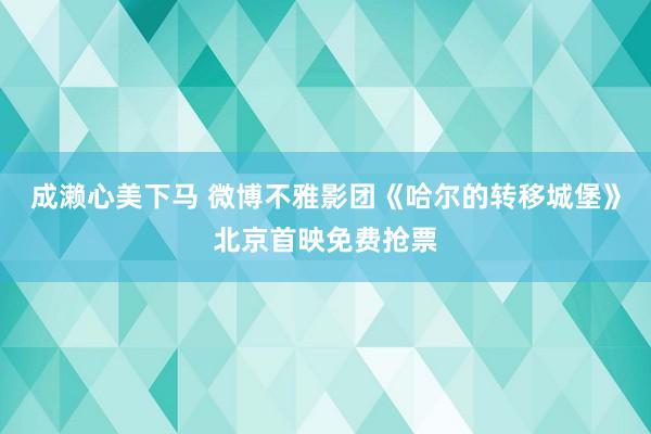 成濑心美下马 微博不雅影团《哈尔的转移城堡》北京首映免费抢票