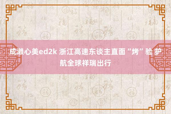 成濑心美ed2k 浙江高速东谈主直面“烤”验 护航全球祥瑞出行