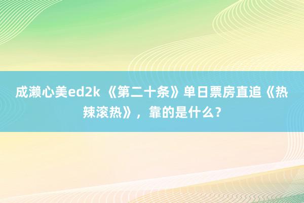 成濑心美ed2k 《第二十条》单日票房直追《热辣滚热》，靠的是什么？