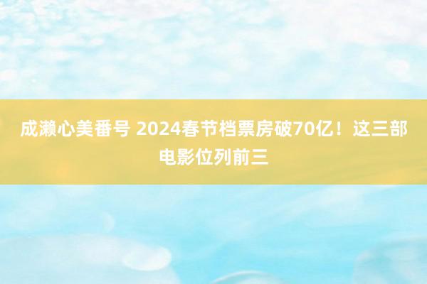 成濑心美番号 2024春节档票房破70亿！这三部电影位列前三