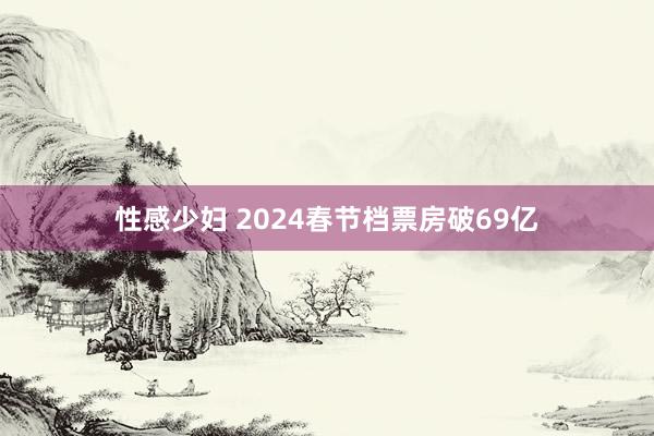 性感少妇 2024春节档票房破69亿