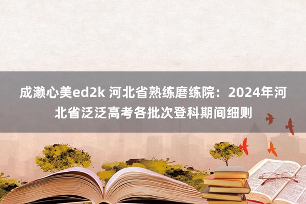 成濑心美ed2k 河北省熟练磨练院：2024年河北省泛泛高考各批次登科期间细则