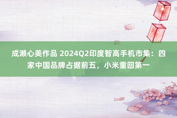 成濑心美作品 2024Q2印度智高手机市集：四家中国品牌占据前五，小米重回第一