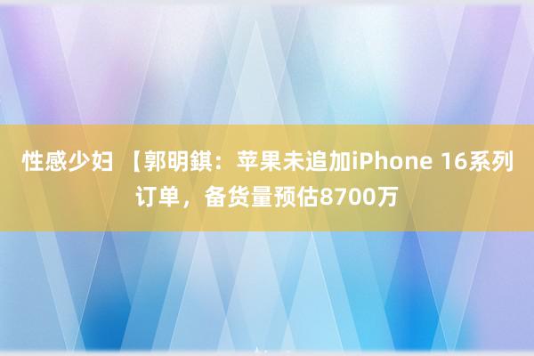 性感少妇 【郭明錤：苹果未追加iPhone 16系列订单，备货量预估8700万