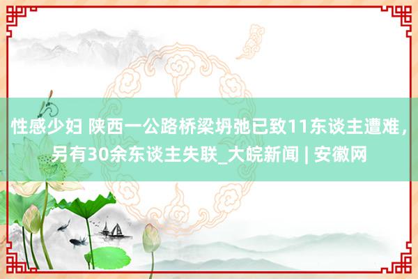 性感少妇 陕西一公路桥梁坍弛已致11东谈主遭难，另有30余东谈主失联_大皖新闻 | 安徽网