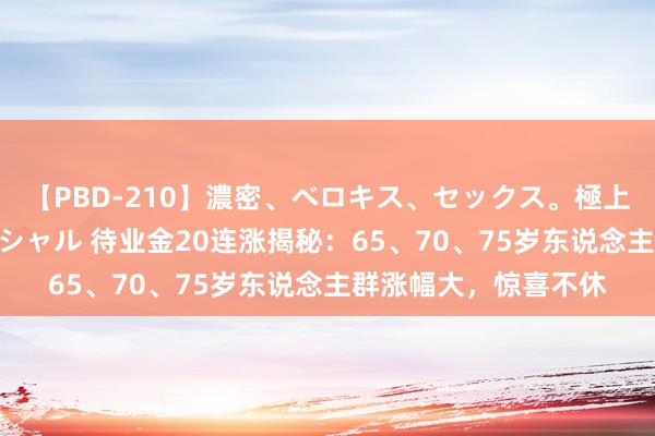 【PBD-210】濃密、ベロキス、セックス。極上接吻性交 8時間スペシャル 待业金20连涨揭秘：65、70、75岁东说念主群涨幅大，惊喜不休