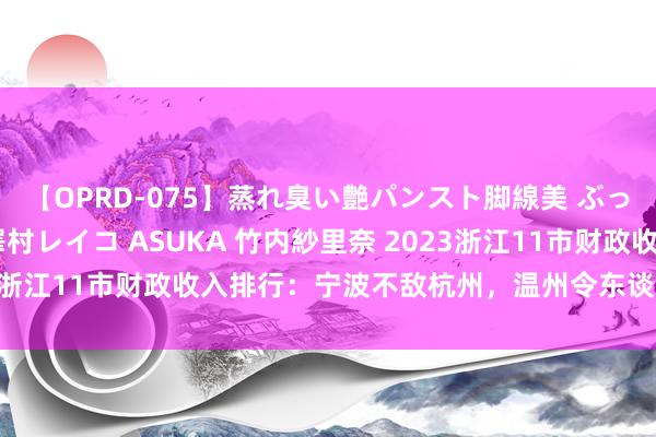 【OPRD-075】蒸れ臭い艶パンスト脚線美 ぶっかけゴックン大乱交 澤村レイコ ASUKA 竹内紗里奈 2023浙江11市财政收入排行：宁波不敌杭州，温州令东谈主刮目相看