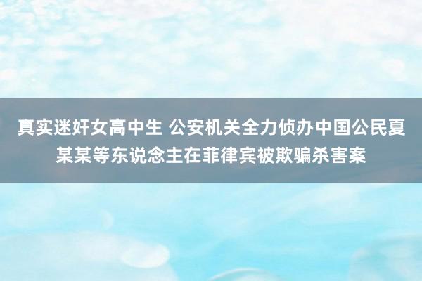 真实迷奸女高中生 公安机关全力侦办中国公民夏某某等东说念主在菲律宾被欺骗杀害案