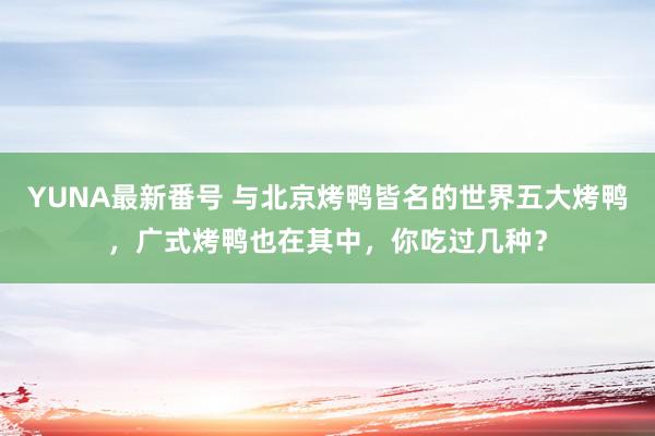 YUNA最新番号 与北京烤鸭皆名的世界五大烤鸭，广式烤鸭也在其中，你吃过几种？