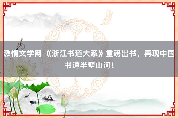 激情文学网 《浙江书道大系》重磅出书，再现中国书道半壁山河！