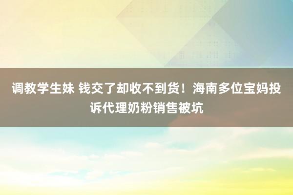 调教学生妹 钱交了却收不到货！海南多位宝妈投诉代理奶粉销售被坑