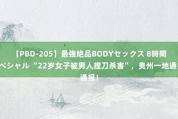 【PBD-205】最強絶品BODYセックス 8時間スペシャル “22岁女子被男人捏刀杀害”，贵州一地通报！