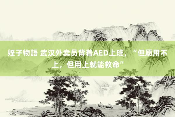 姪子物語 武汉外卖员背着AED上班，“但愿用不上，但用上就能救命”