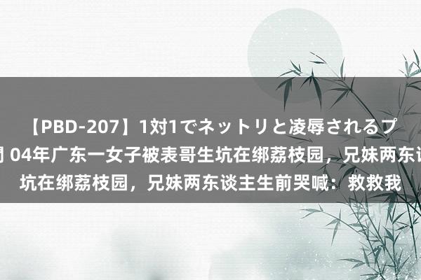 【PBD-207】1対1でネットリと凌辱されるプレミア女優たち 8時間 04年广东一女子被表哥生坑在绑荔枝园，兄妹两东谈主生前哭喊：救救我