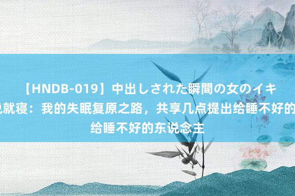 【HNDB-019】中出しされた瞬間の女のイキ顔 游飞说就寝：我的失眠复原之路，共享几点提出给睡不好的东说念主