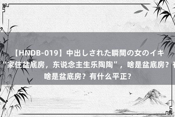 【HNDB-019】中出しされた瞬間の女のイキ顔 俗语说：“家住盆底房，东说念主生乐陶陶”，啥是盆底房？有什么平正？