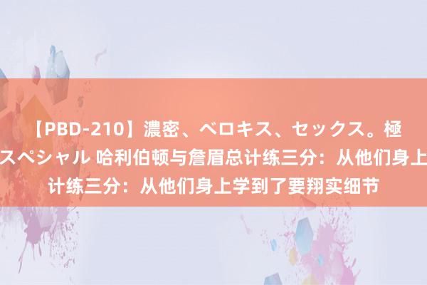 【PBD-210】濃密、ベロキス、セックス。極上接吻性交 8時間スペシャル 哈利伯顿与詹眉总计练三分：从他们身上学到了要翔实细节