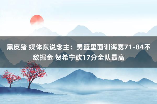 黑皮猪 媒体东说念主：男篮里面训诲赛71-84不敌掘金 贺希宁砍17分全队最高