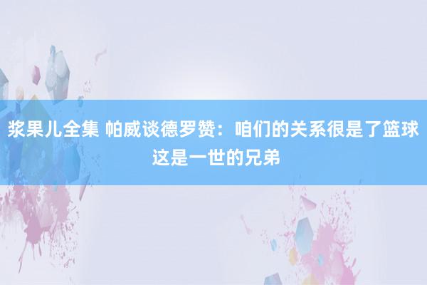 浆果儿全集 帕威谈德罗赞：咱们的关系很是了篮球 这是一世的兄弟