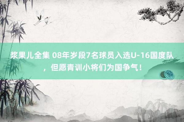 浆果儿全集 08年岁段7名球员入选U-16国度队，但愿青训小将们为国争气！