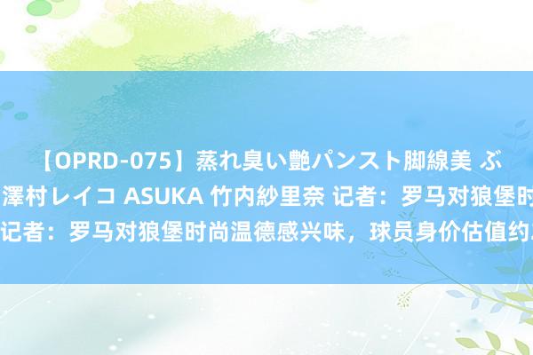 【OPRD-075】蒸れ臭い艶パンスト脚線美 ぶっかけゴックン大乱交 澤村レイコ ASUKA 竹内紗里奈 记者：罗马对狼堡时尚温德感兴味，球员身价估值约2000万欧