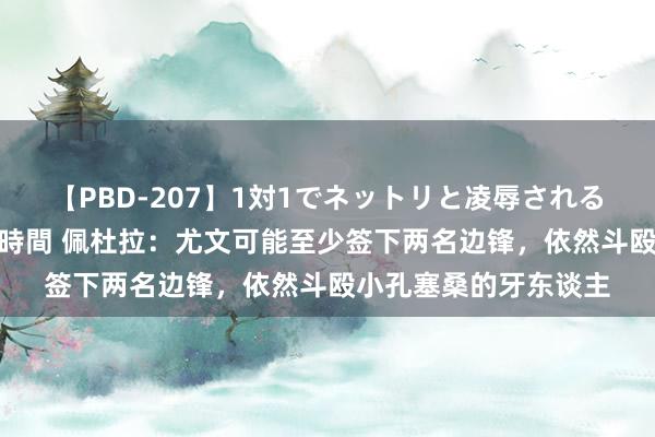 【PBD-207】1対1でネットリと凌辱されるプレミア女優たち 8時間 佩杜拉：尤文可能至少签下两名边锋，依然斗殴小孔塞桑的牙东谈主