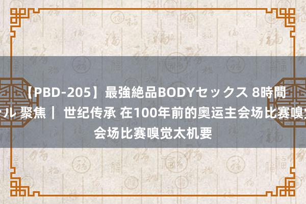 【PBD-205】最強絶品BODYセックス 8時間スペシャル 聚焦｜ 世纪传承 在100年前的奥运主会场比赛嗅觉太机要