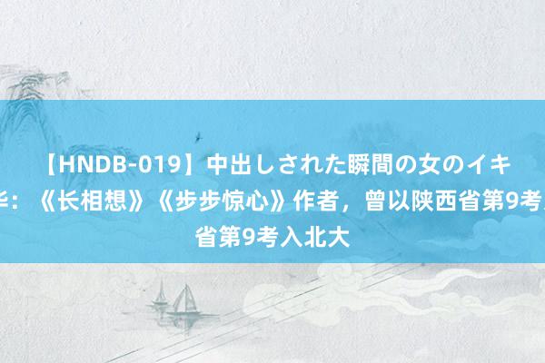 【HNDB-019】中出しされた瞬間の女のイキ顔 桐华：《长相想》《步步惊心》作者，曾以陕西省第9考入北大