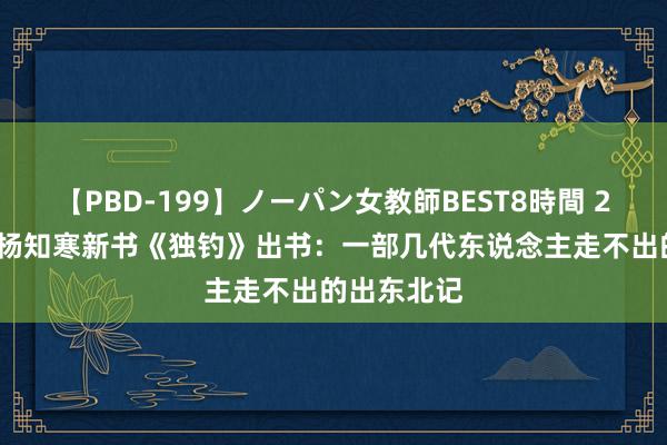 【PBD-199】ノーパン女教師BEST8時間 2 90后作者杨知寒新书《独钓》出书：一部几代东说念主走不出的出东北记