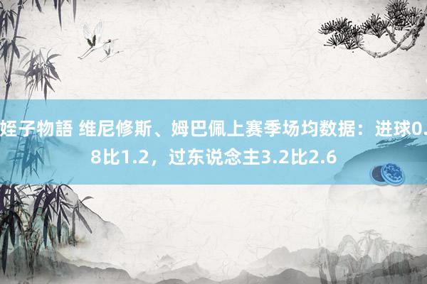 姪子物語 维尼修斯、姆巴佩上赛季场均数据：进球0.8比1.2，过东说念主3.2比2.6