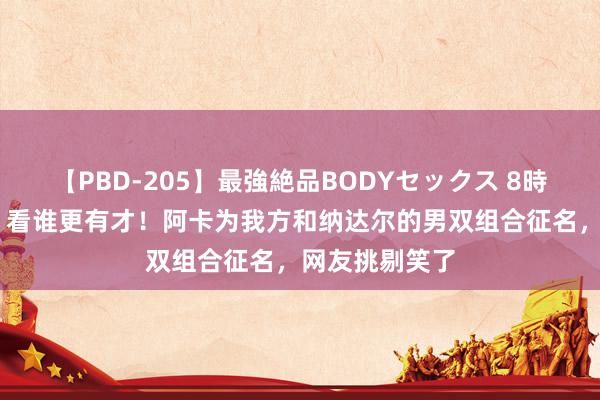 【PBD-205】最強絶品BODYセックス 8時間スペシャル 看谁更有才！阿卡为我方和纳达尔的男双组合征名，网友挑剔笑了