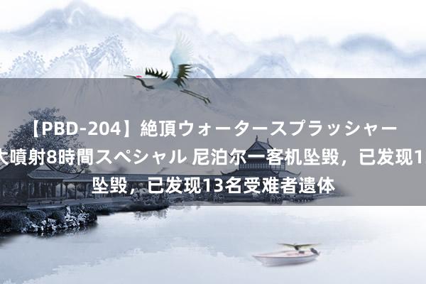 【PBD-204】絶頂ウォータースプラッシャー 放尿＆潮吹き大噴射8時間スペシャル 尼泊尔一客机坠毁，已发现13名受难者遗体