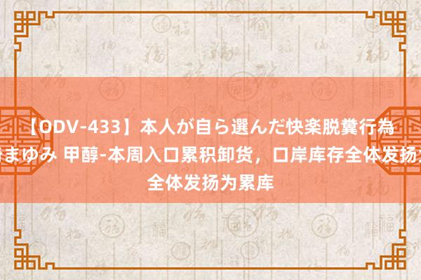 【ODV-433】本人が自ら選んだ快楽脱糞行為 1 神崎まゆみ 甲醇-本周入口累积卸货，口岸库存全体发扬为累库