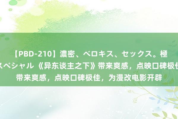 【PBD-210】濃密、ベロキス、セックス。極上接吻性交 8時間スペシャル 《异东谈主之下》带来爽感，点映口碑极佳，为漫改电影开辟