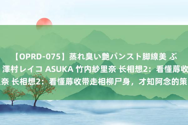 【OPRD-075】蒸れ臭い艶パンスト脚線美 ぶっかけゴックン大乱交 澤村レイコ ASUKA 竹内紗里奈 长相想2：看懂蓐收带走相柳尸身，才知阿念的策动多深