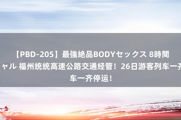 【PBD-205】最強絶品BODYセックス 8時間スペシャル 福州统统高速公路交通经管！26日游客列车一齐停运！