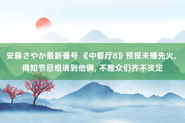 安藤さやか最新番号 《中餐厅8》预报未播先火, 得知节目组请到他俩, 不雅众们齐不淡定