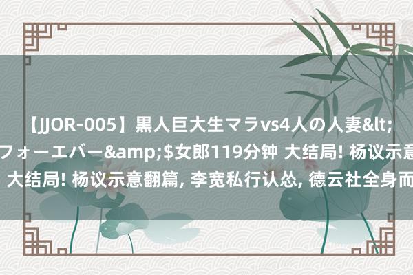 【JJOR-005】黒人巨大生マラvs4人の人妻</a>2008-08-02フォーエバー&$女郎119分钟 大结局! 杨议示意翻篇, 李宽私行认怂, 德云社全身而退, 侯二被坑