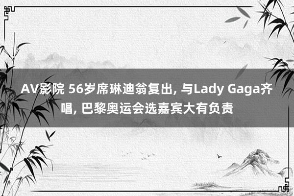 AV影院 56岁席琳迪翁复出, 与Lady Gaga齐唱, 巴黎奥运会选嘉宾大有负责