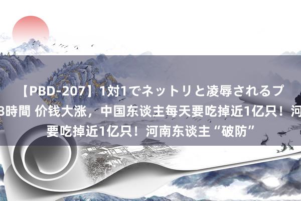 【PBD-207】1対1でネットリと凌辱されるプレミア女優たち 8時間 价钱大涨，中国东谈主每天要吃掉近1亿只！河南东谈主“破防”