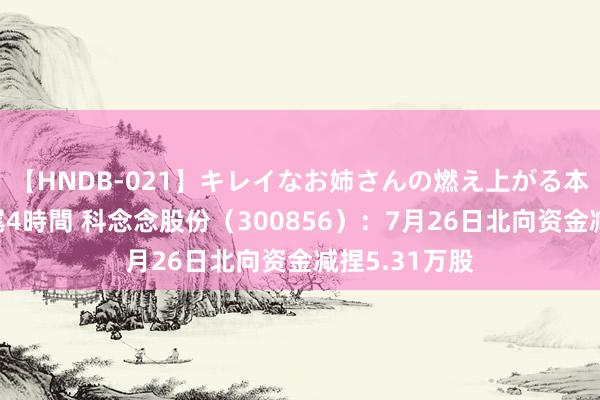 【HNDB-021】キレイなお姉さんの燃え上がる本物中出し交尾4時間 科念念股份（300856）：7月26日北向资金减捏5.31万股