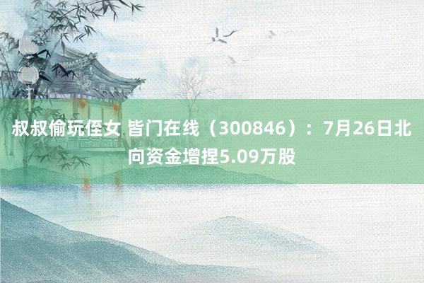 叔叔偷玩侄女 皆门在线（300846）：7月26日北向资金增捏5.09万股