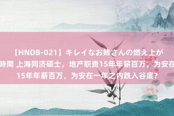 【HNDB-021】キレイなお姉さんの燃え上がる本物中出し交尾4時間 上海同济硕士，地产职责15年年薪百万，为安在一年之内跌入谷底？