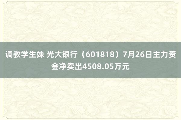 调教学生妹 光大银行（601818）7月26日主力资金净卖出4508.05万元