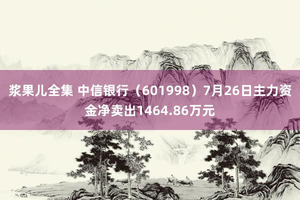 浆果儿全集 中信银行（601998）7月26日主力资金净卖出1464.86万元