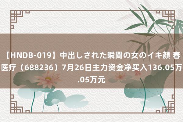 【HNDB-019】中出しされた瞬間の女のイキ顔 春立医疗（688236）7月26日主力资金净买入136.05万元