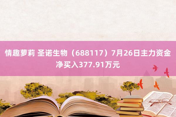 情趣萝莉 圣诺生物（688117）7月26日主力资金净买入377.91万元