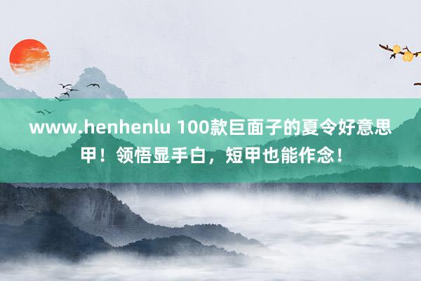 www.henhenlu 100款巨面子的夏令好意思甲！领悟显手白，短甲也能作念！